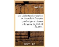 Les Vaillantes Chevauchees de La Cavalerie Francaise Pendant La Guerre Franco-Allemande de 1870-1871