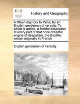 A fifteen day tour to Paris; By an English gentleman of veracity. To which is added, a faithful description of every part of that once dreadful engine of despotism, the Bastille