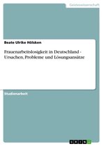 Frauenarbeitslosigkeit in Deutschland - Ursachen, Probleme und Lösungsansätze: Ursachen, Probleme und Lösungsansätze