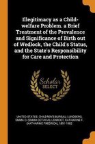 Illegitimacy as a Child-Welfare Problem. a Brief Treatment of the Prevalence and Significance of Birth Out of Wedlock, the Child's Status, and the State's Responsibility for Care and Protecti