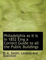 Philadelphia as It Is in 1852 Eing a Correct Guide to All the Public Buildings