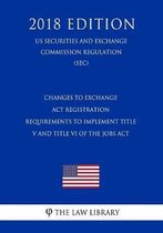 Changes to Exchange ACT Registration Requirements to Implement Title V and Title VI of the Jobs ACT (Us Securities and Exchange Commission Regulation) (Sec) (2018 Edition)