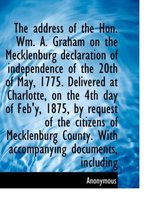 Address of the Hon. Wm. A. Graham on the Mecklenburg Declaration of Independence of the 20th of May, 1775. Delivered at Charlotte, on the 4th Day of Feb'y, 1875, by Request of the Citizens of