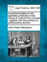 A Practical Treatise on the Appellate Jurisdiction of the House of Lords & Privy Council