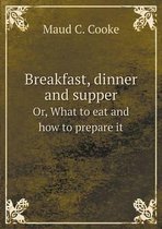 Breakfast, dinner and supper Or, What to eat and how to prepare it