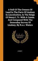 A Roll of the Owners of Land in the Parts of Lindsey in Lincolnshire, in the Reign of Henry I, Tr. with a Comm. and Compared with the Domesday Survey of Lindsey, by R.E.C. Waters