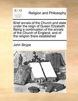 Brief Annals of the Church and State Under the Reign of Queen Elizabeth Being a Continuation of the Annals of the Church of England, and of the Religion There Established
