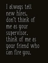 I Always Tell New Hires, Don't Think of Me as Your Supervisor, Think of Me as Your Friend Who Can Fire You.