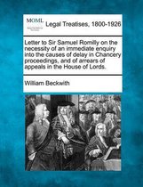 Letter to Sir Samuel Romilly on the Necessity of an Immediate Enquiry Into the Causes of Delay in Chancery Proceedings, and of Arrears of Appeals in the House of Lords.