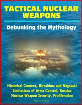 Tactical Nuclear Weapons: Debunking the Mythology - Historical Context, Hiroshima and Nagasaki, Limitations of Arms Control, Russian Nuclear Weapon Security, Proliferation
