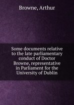 Some Documents Relative to the Late Parliamentary Conduct of Doctor Browne Representative in Parliament for the University of Dublin