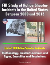 FBI Study of Active Shooter Incidents in the United States Between 2000 and 2013: List of 160 Active Shooter Incidents, Methodology, Incident Locations and Types, Casualties and Resolutions
