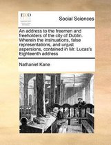 An Address to the Freemen and Freeholders of the City of Dublin. Wherein the Insinuations, False Representations, and Unjust Aspersions, Contained in Mr. Lucas's Eighteenth Address