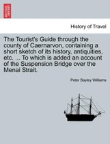 The Tourist's Guide Through the County of Caernarvon, Containing a Short Sketch of Its History, Antiquities, Etc. ... to Which Is Added an Account of the Suspension Bridge Over the