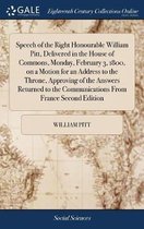 Speech of the Right Honourable William Pitt, Delivered in the House of Commons, Monday, February 3, 1800, on a Motion for an Address to the Throne, Approving of the Answers Returned to the Co