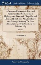 A Compleat History of the Lives and Robberies of the Most Notorious Highway-men, Foot-pads, Shop-lifts, and Cheats, of Both Sexes, Also, the Thieves new Canting-dictionary The Fifth Edition, (adorn'd With Cuts) .. In two Volumes. of 3; Volume 1