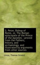 S. Peter, Bishop of Rome, Or, the Roman Episcopate of the Prince of the Apostles