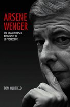 Arsene Wenger - The Unauthorised Biography of Le Professeur