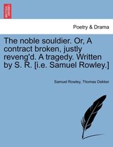 The Noble Souldier. Or, a Contract Broken, Justly Reveng'd. a Tragedy. Written by S. R. [I.E. Samuel Rowley.]