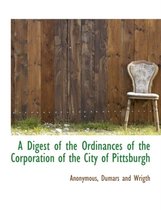 A Digest of the Ordinances of the Corporation of the City of Pittsburgh