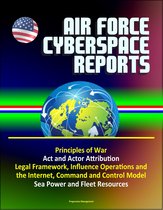 Air Force Cyberspace Reports: Principles of War, Act and Actor Attribution, Legal Framework, Influence Operations and the Internet, Command and Control Model, Sea Power and Fleet Resources