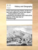 A true and genuine history of the two last wars against France and Spain. ... Interspersed with many entertaining accidents and instructive stories of the late Earl of Peterborough