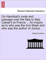 On Hannibal's Route and Passage Over the Alps to Italy, C Sar's to France ... an Inquiry as to Who Was the Iron Mask and Who Was the Author of Junius ..