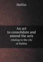 An act to consolidate and amend the acts relating to the city of Halifax