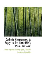 Catholic Controversy. a Reply to Dr. Littledale's 'Plain Reasons'