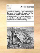 The Secret History of the Free-Masons. Being an Accidental Discovery, of the Ceremonies Made Use of in the Several Lodges, Upon the Admittance of a Brother ... Printed from the Old