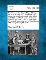 The Code of the City of Lynchburg, Va., Containing the Charter of 1880, with the Amendments of 1884, 1886 and 1887, and the General Ordinances in Force July 1st, 1887, Also a Digest of Acts o