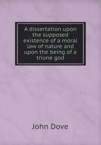A dissertation upon the supposed existence of a moral law of nature and upon the being of a triune god