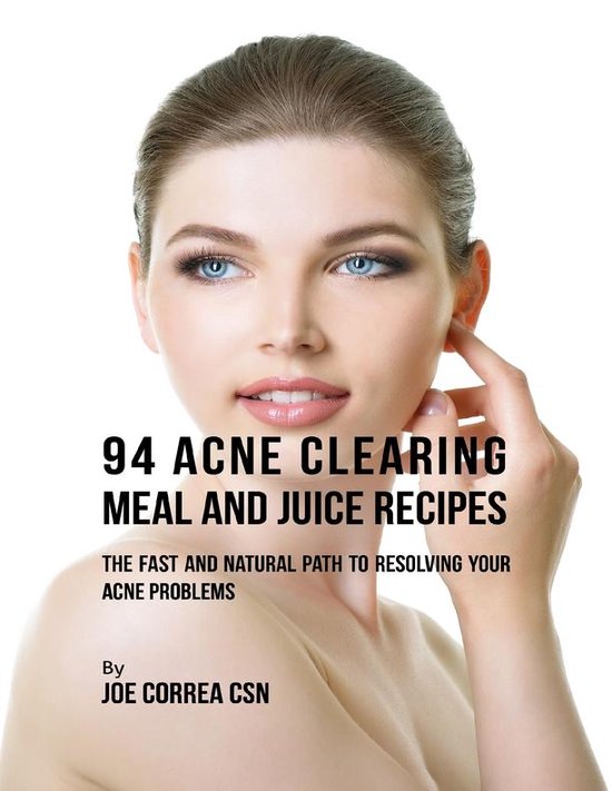 94 Acne Clearing Meal and Juice Recipes The Fast and Natural Path to Resolving Your...