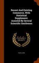 Recent and Existing Commerce, with Statistical Supplement. Assisted by Several Scientific Gentlemen