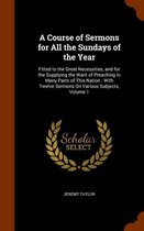 A Course of Sermons for All the Sundays of the Year: Fitted to the Great Necessities, and for the Supplying the Want of Preaching in Many Parts of This Nation