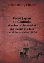 From Japan to Granada Sketches of Observation and Inquiry in a Tour Round the World in 1887-8