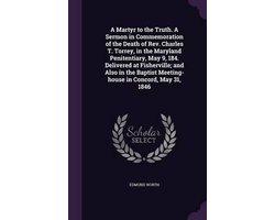 A Martyr to the Truth. a Sermon in Commemoration of the Death of REV. Charles T. Torrey, in the Maryland Penitentiary, May 9, 184. Delivered at Fisherville; And Also in the Baptist Meeting-House in Concord, May 31, 1846