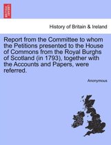 Report from the Committee to Whom the Petitions Presented to the House of Commons from the Royal Burghs of Scotland (in 1793), Together with the Accounts and Papers, Were Referred.