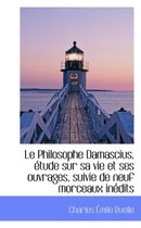 Le Philosophe Damascius, Tude Sur Sa Vie Et Ses Ouvrages, Suivie de Neuf Morceaux in Dits