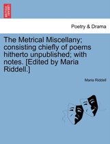The Metrical Miscellany; Consisting Chiefly of Poems Hitherto Unpublished; With Notes. [Edited by Maria Riddell.]
