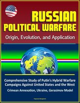 Russian Political Warfare: Origin, Evolution, and Application - Comprehensive Study of Putin's Hybrid Warfare Campaigns Against United States and the West, Crimean Annexation, Ukraine, Gerasimov Model