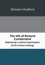 The life of Richard Cumberland Embracing a critical examination of his various writings
