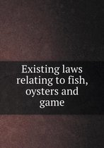 Existing laws relating to fish, oysters and game