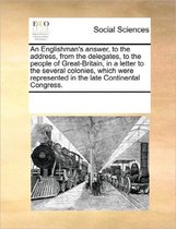An Englishman's Answer, to the Address, from the Delegates, to the People of Great-Britain, in a Letter to the Several Colonies, Which Were Represented in the Late Continental Congress.