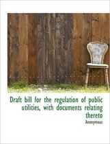 Draft Bill for the Regulation of Public Utilities, with Documents Relating Thereto