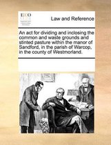 An ACT for Dividing and Inclosing the Common and Waste Grounds and Stinted Pasture Within the Manor of Sandford, in the Parish of Warcop, in the County of Westmorland.