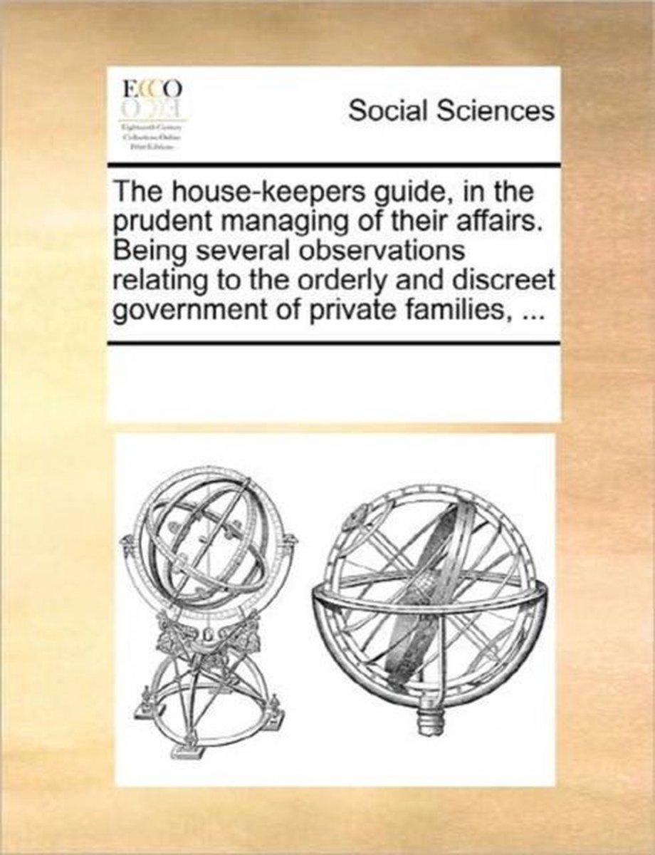 The House-Keepers Guide, in the Prudent Managing of Their Affairs. Being Several Observations Relating to the Orderly and Discreet Government of Private Families, ... - Multiple Contributors