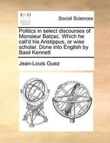 Politics in select discourses of Monsieur Balzac. Which he call'd his Aristippus, or wise scholar. Done into English by Basil Kennett