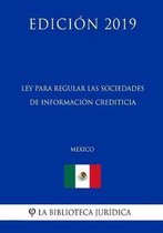 Ley Para Regular Las Sociedades de Informacion Crediticia (Mexico) (Edicion 2019)