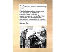 Practical Observations on Cancers and Disorders of the Breast, Explaining Their Different Appearances and Events. to Which Are Added, One Hundred Cases, Successfully Treated Without Cutting